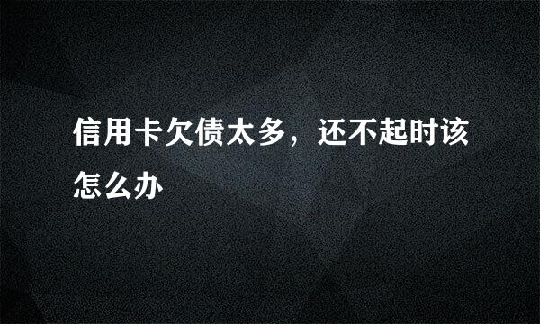 信用卡欠债太多，还不起时该怎么办