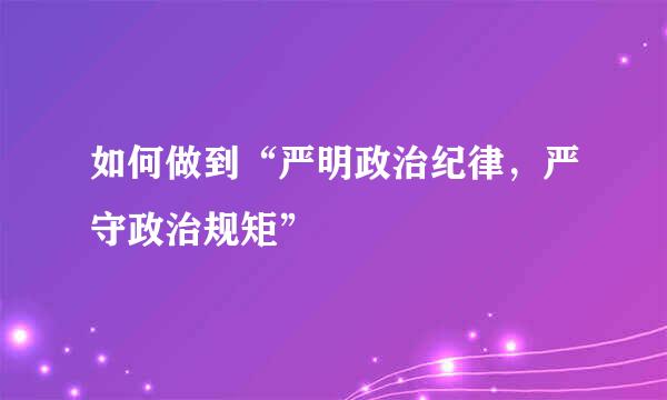 如何做到“严明政治纪律，严守政治规矩”