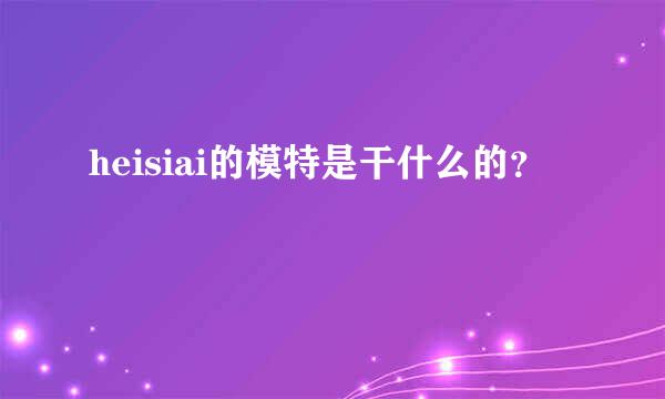 heisiai的模特是干什么的？