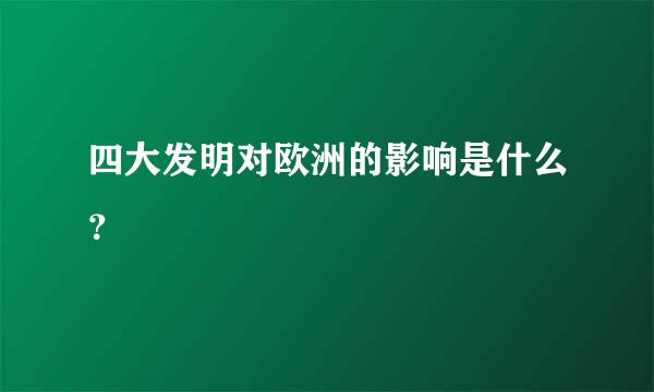 四大发明对欧洲的影响是什么？