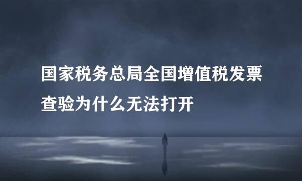 国家税务总局全国增值税发票查验为什么无法打开