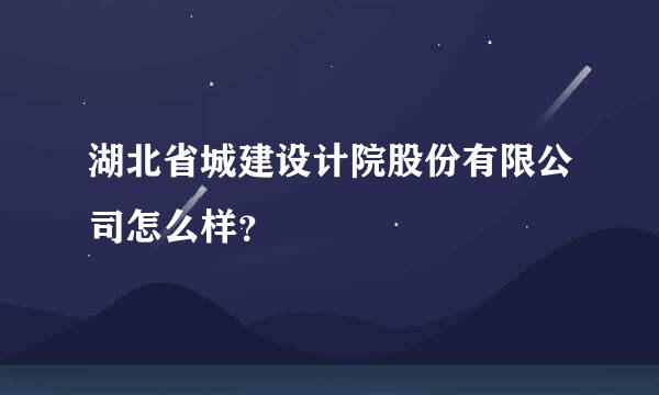 湖北省城建设计院股份有限公司怎么样？