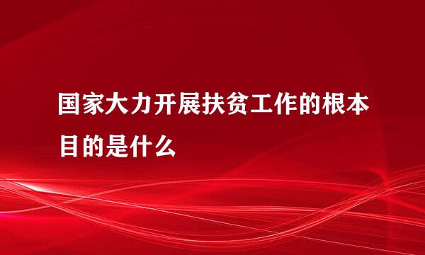 国家大力开展扶贫工作的根本目的是什么