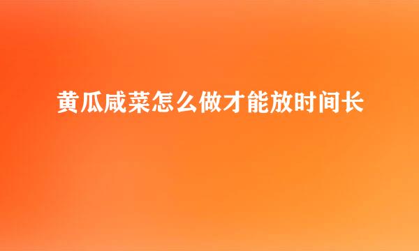 黄瓜咸菜怎么做才能放时间长