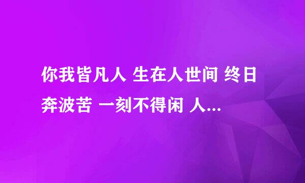 你我皆凡人 生在人世间 终日奔波苦 一刻不得闲 人生何其短 为何苦苦恋? 爱人不见了 向谁去喊冤 ?