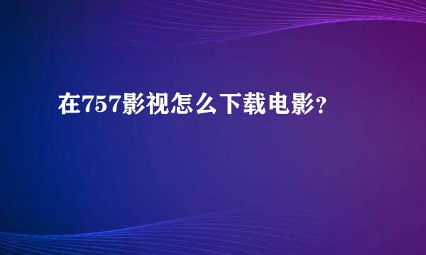 在757影视怎么下载电影？