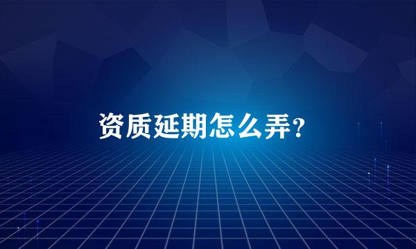 资质延期怎么弄？