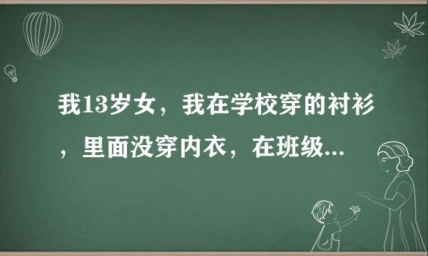 我13岁女，我在学校穿的衬衫，里面没穿内衣，在班级里衬衫扣子开了，里面全都被男生看见了，怎么办啊？