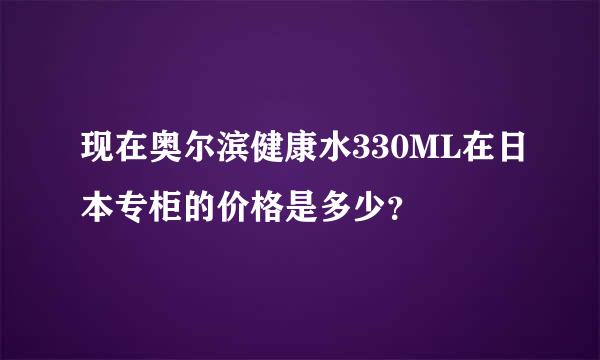 现在奥尔滨健康水330ML在日本专柜的价格是多少？