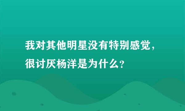 我对其他明星没有特别感觉，很讨厌杨洋是为什么？