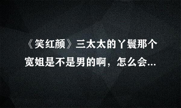 《笑红颜》三太太的丫鬟那个宽姐是不是男的啊，怎么会那么恶心，是谁演的啊。长成这样出来演戏