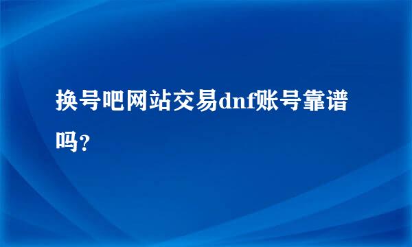 换号吧网站交易dnf账号靠谱吗？