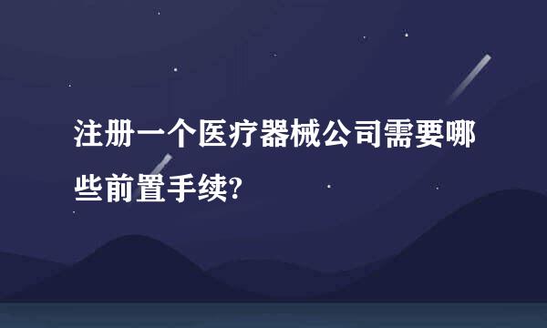 注册一个医疗器械公司需要哪些前置手续?