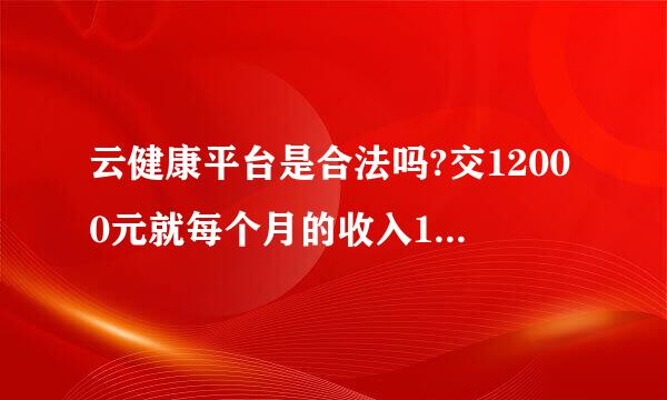 云健康平台是合法吗?交12000元就每个月的收入1200元吗?