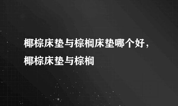 椰棕床垫与棕榈床垫哪个好，椰棕床垫与棕榈