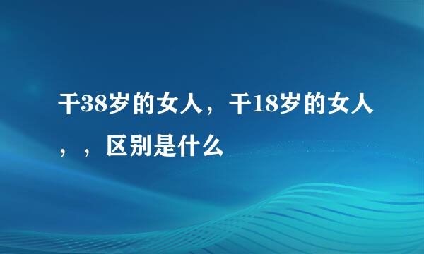 干38岁的女人，干18岁的女人，，区别是什么