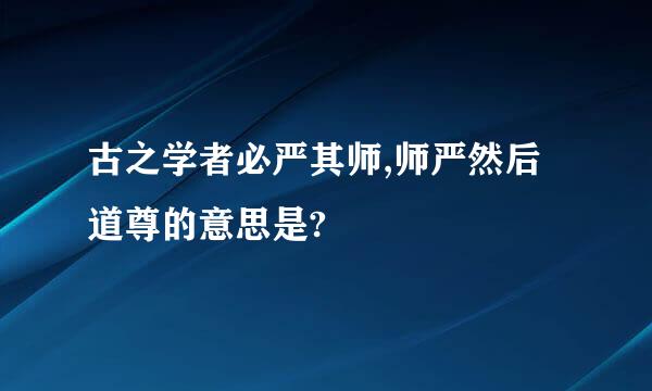 古之学者必严其师,师严然后道尊的意思是?