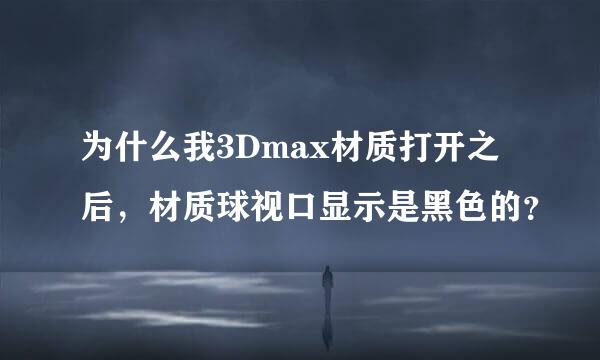 为什么我3Dmax材质打开之后，材质球视口显示是黑色的？