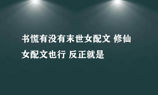 书慌有没有末世女配文 修仙女配文也行 反正就是