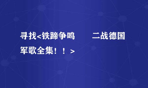 寻找<铁蹄争鸣――二战德国军歌全集！！>