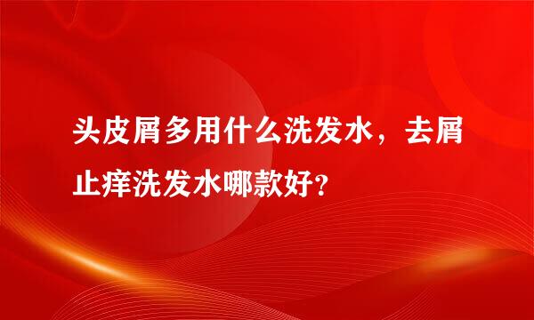 头皮屑多用什么洗发水，去屑止痒洗发水哪款好？