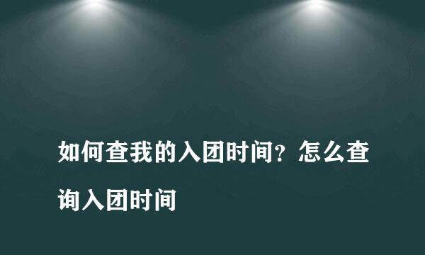 
如何查我的入团时间？怎么查询入团时间
