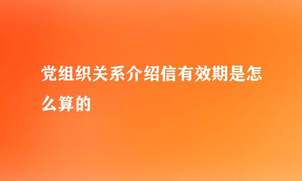 党组织关系介绍信有效期是怎么算的