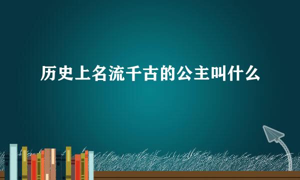 历史上名流千古的公主叫什么