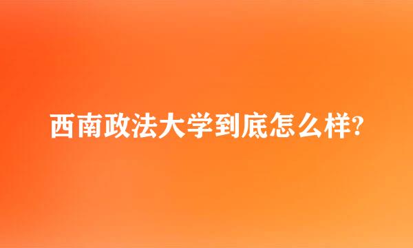 西南政法大学到底怎么样?