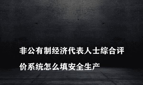 
非公有制经济代表人士综合评价系统怎么填安全生产
