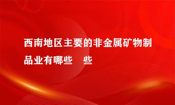 西南地区主要的非金属矿物制品业有哪些吀些