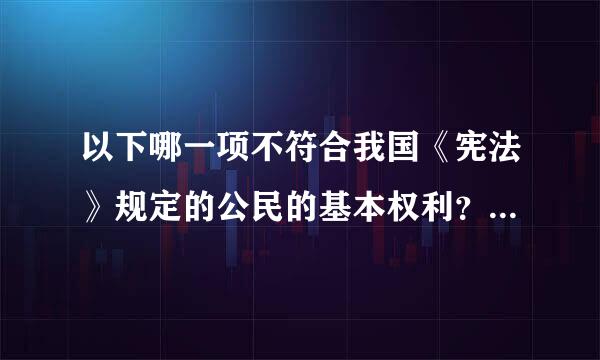 以下哪一项不符合我国《宪法》规定的公民的基本权利？正确答案是哪个？谢谢