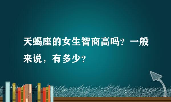 天蝎座的女生智商高吗？一般来说，有多少？