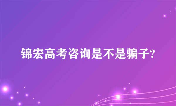 锦宏高考咨询是不是骗子?