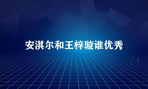 安淇尔和王梓璇谁优秀