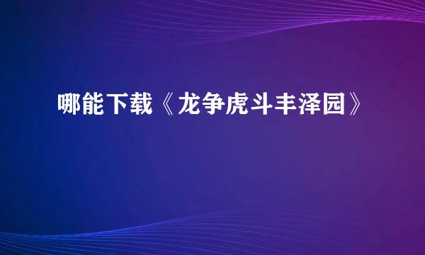 哪能下载《龙争虎斗丰泽园》