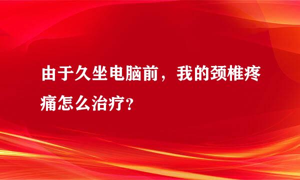 由于久坐电脑前，我的颈椎疼痛怎么治疗？