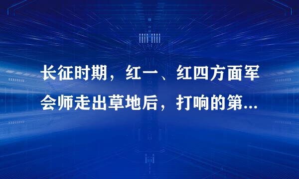 长征时期，红一、红四方面军会师走出草地后，打响的第一个战斗是____