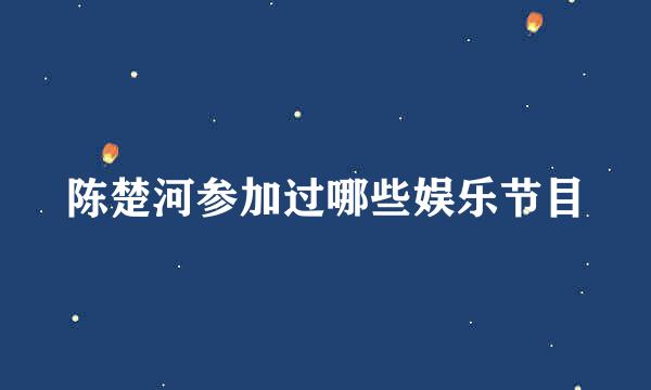 陈楚河参加过哪些娱乐节目