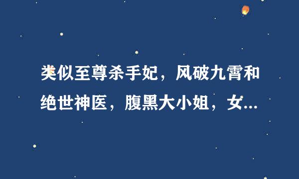 类似至尊杀手妃，风破九霄和绝世神医，腹黑大小姐，女强男强强强，男主角很强大的，希望比风破九霄文笔好