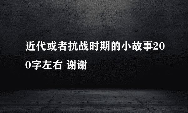 近代或者抗战时期的小故事200字左右 谢谢