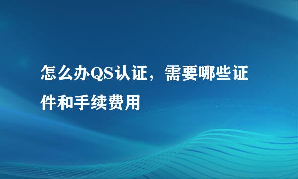 怎么办QS认证，需要哪些证件和手续费用