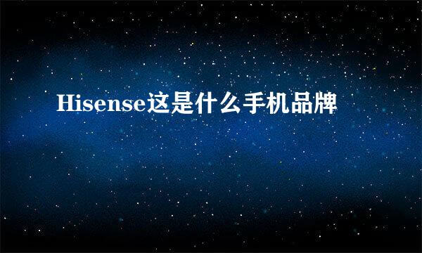 Hisense这是什么手机品牌