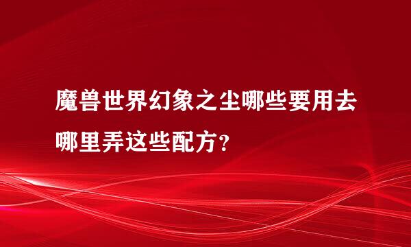 魔兽世界幻象之尘哪些要用去哪里弄这些配方？