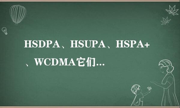 HSDPA、HSUPA、HSPA+、WCDMA它们什麽关系？我好晕啊…