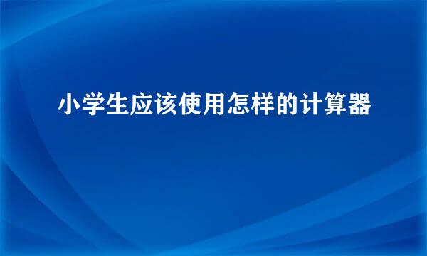 小学生应该使用怎样的计算器