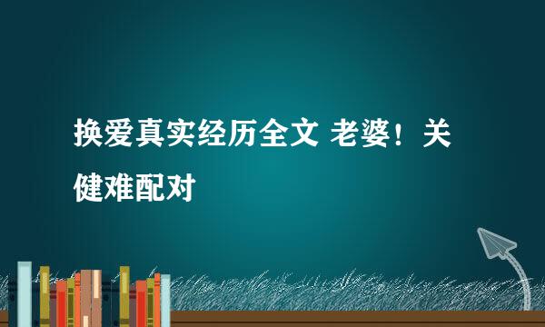 换爱真实经历全文 老婆！关健难配对