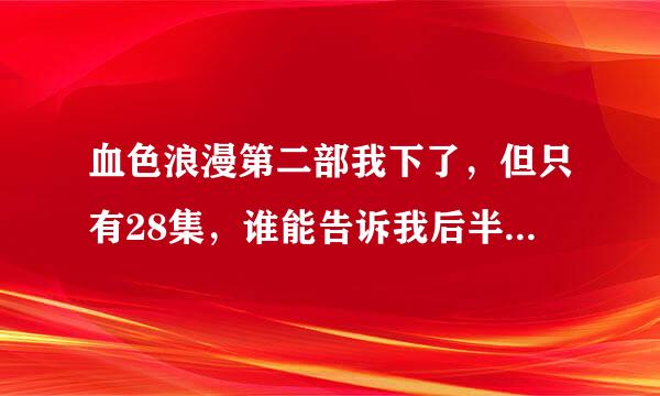 血色浪漫第二部我下了，但只有28集，谁能告诉我后半部分哪下啊？