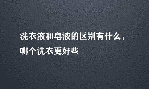 洗衣液和皂液的区别有什么，哪个洗衣更好些