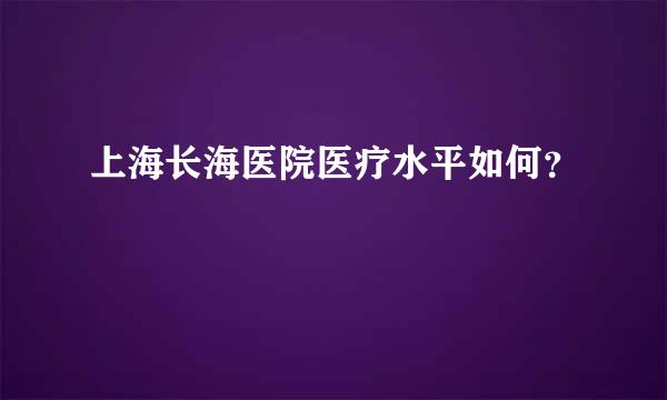 上海长海医院医疗水平如何？